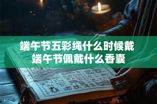端午节五彩绳什么时候戴 端午节佩戴什么香囊