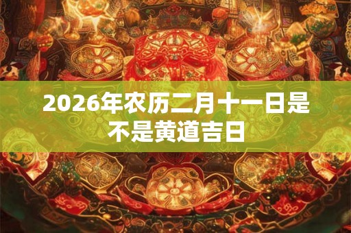 2026年农历二月十一日是不是黄道吉日