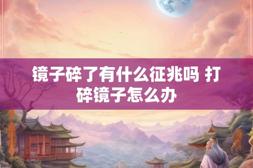 镜子碎了有什么征兆吗 打碎镜子怎么办