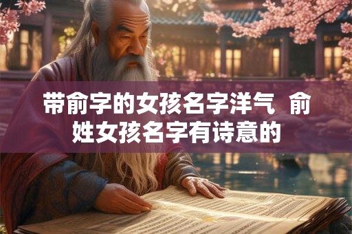 带俞字的女孩名字洋气  俞姓女孩名字有诗意的