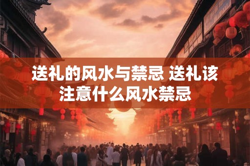 送礼的风水与禁忌 送礼该注意什么风水禁忌