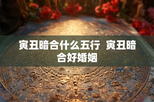 寅丑暗合什么五行  寅丑暗合好婚姻