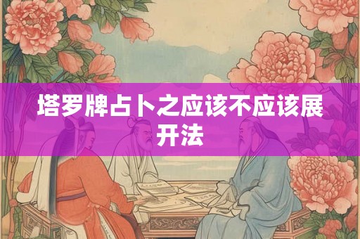 塔罗牌占卜之应该不应该展开法 塔罗牌占卜之应该不应该展开法