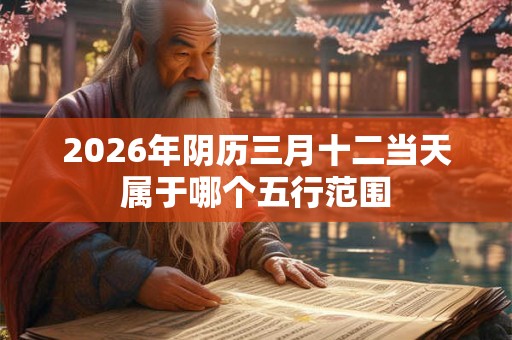 2026年阴历三月十二当天属于哪个五行范围