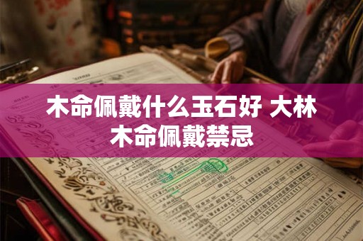 木命佩戴什么玉石好 大林木命佩戴禁忌 木命佩戴什么玉石好 大林木命佩戴禁忌
