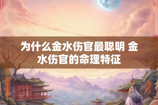 为什么金水伤官最聪明 金水伤官的命理特征