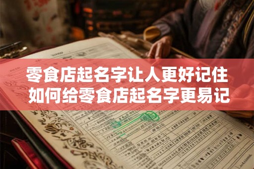 零食店起名字让人更好记住 如何给零食店起名字更易记
