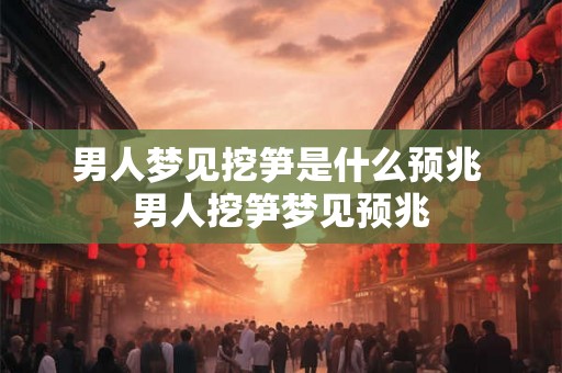 男人梦见挖笋是什么预兆 男人挖笋梦见预兆 男人梦见挖笋是什么预兆 男人挖笋梦见预兆
