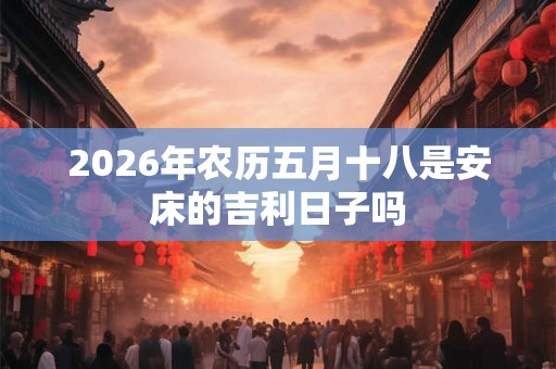2026年农历五月十八是安床的吉利日子吗
