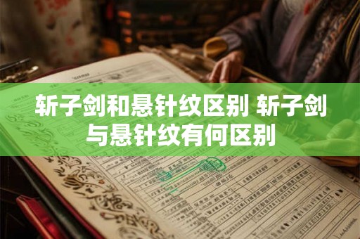 斩子剑和悬针纹区别 斩子剑与悬针纹有何区别 斩子剑和悬针纹区别 斩子剑与悬针纹有何区别