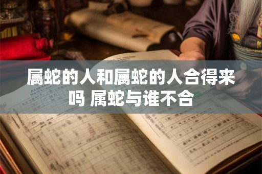 属蛇的人和属蛇的人合得来吗 属蛇与谁不合