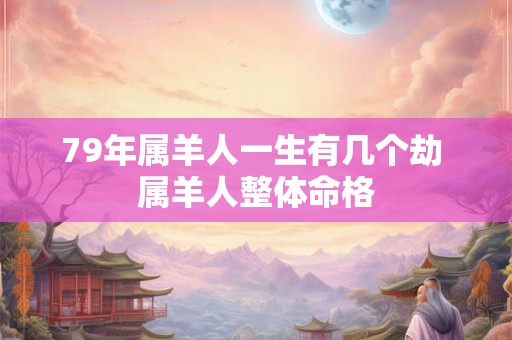 79年属羊人一生有几个劫 属羊人整体命格