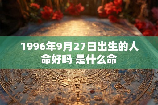 1996年9月27日出生的人命好吗 是什么命 1996年9月27日出生的人命好吗 是什么命