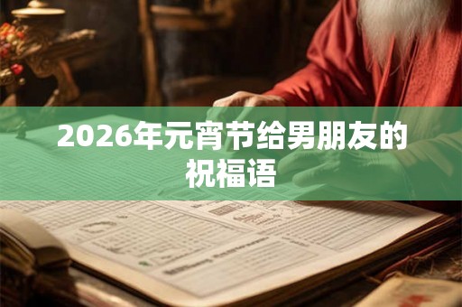 2026年元宵节给男朋友的祝福语 2026年元宵节给男朋友的祝福语