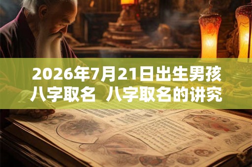2026年7月21日出生男孩八字取名 八字取名的讲究 2026年7月21日出生男孩八字取名 八字取名的讲究