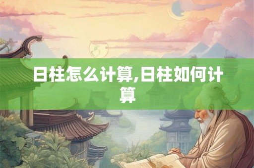 日柱怎么计算,日柱如何计算 日柱怎么计算,日柱如何计算