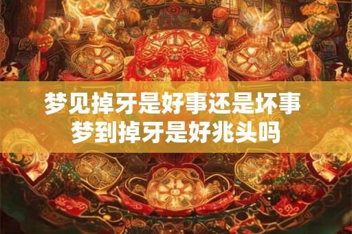 梦见掉牙是好事还是坏事 梦到掉牙是好兆头吗