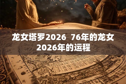 龙女塔罗2026  76年的龙女2026年的运程