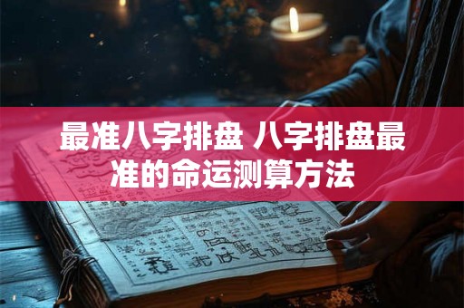 最准八字排盘 八字排盘最准的命运测算方法