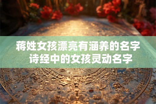 蒋姓女孩漂亮有涵养的名字 诗经中的女孩灵动名字 蒋姓女孩漂亮有涵养的名字 诗经中的女孩灵动名字