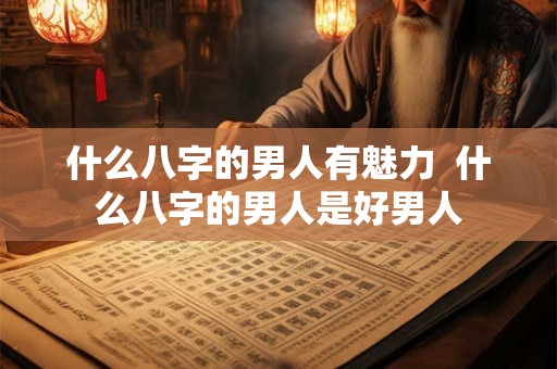 什么八字的男人有魅力  什么八字的男人是好男人