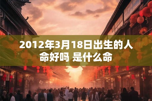 2012年3月18日出生的人命好吗 是什么命