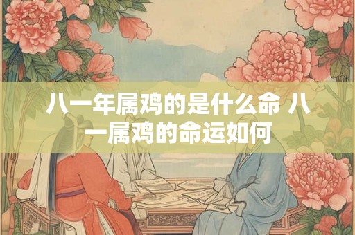 八一年属鸡的是什么命 八一属鸡的命运如何