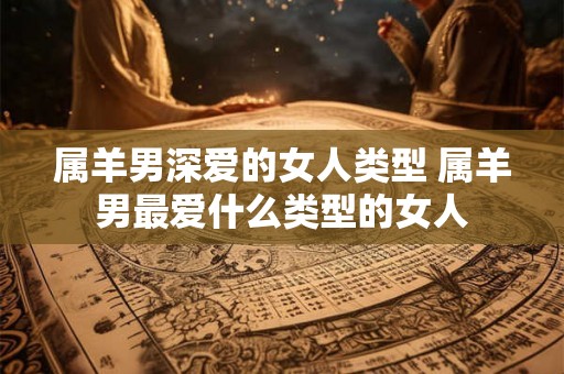 属羊男深爱的女人类型 属羊男最爱什么类型的女人 属羊男深爱的女人类型 属羊男最爱什么类型的女人