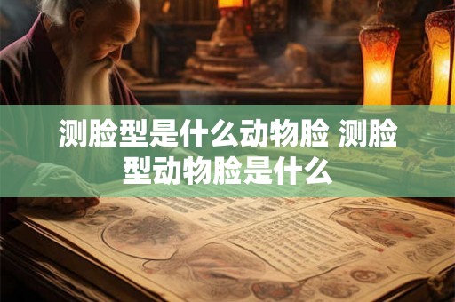测脸型是什么动物脸 测脸型动物脸是什么