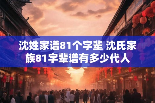 沈姓家谱81个字辈 沈氏家族81字辈谱有多少代人 沈姓家谱81个字辈 沈氏家族81字辈谱有多少代人