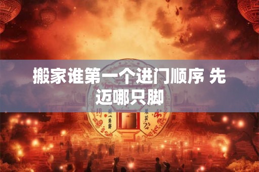 搬家谁第一个进门顺序 先迈哪只脚 搬家谁第一个进门顺序 先迈哪只脚