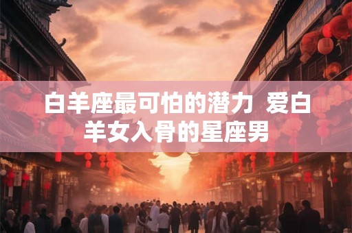 白羊座最可怕的潜力  爱白羊女入骨的星座男