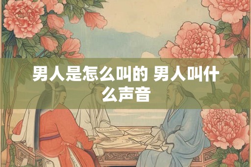 男人是怎么叫的 男人叫什么声音