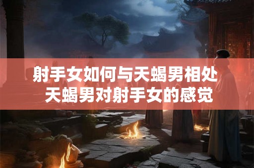 射手女如何与天蝎男相处  天蝎男对射手女的感觉