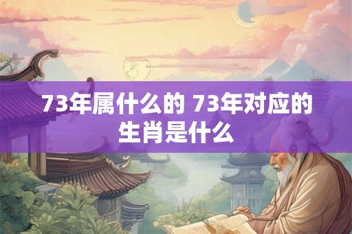 73年属什么的 73年对应的生肖是什么