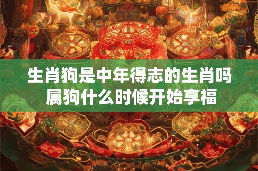 生肖狗是中年得志的生肖吗 属狗什么时候开始享福