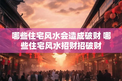 哪些住宅风水会造成破财 哪些住宅风水招财招破财 哪些住宅风水会造成破财 哪些住宅风水招财招破财