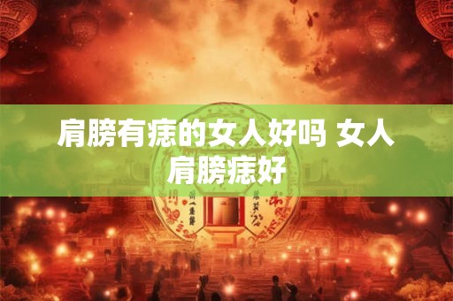 肩膀有痣的女人好吗 女人肩膀痣好 肩膀有痣的女人好吗 女人肩膀痣好