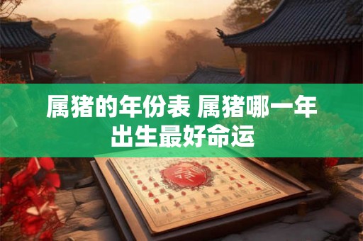 属猪的年份表 属猪哪一年出生最好命运