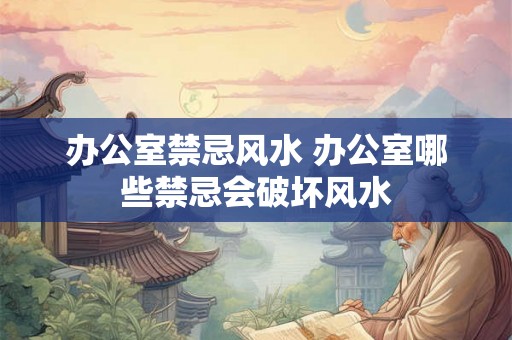 办公室禁忌风水 办公室哪些禁忌会破坏风水 办公室禁忌风水 办公室哪些禁忌会破坏风水