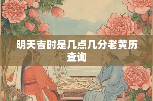 明天吉时是几点几分老黄历查询 明天吉时是几点几分老黄历查询
