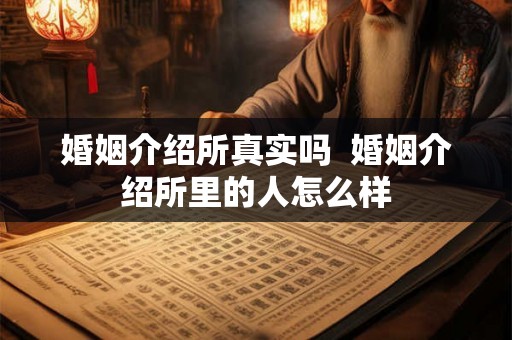 婚姻介绍所真实吗  婚姻介绍所里的人怎么样