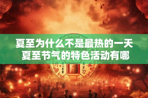 夏至为什么不是最热的一天 夏至节气的特色活动有哪些 夏至为什么不是最热的一天 夏至节气的特色活动有哪些