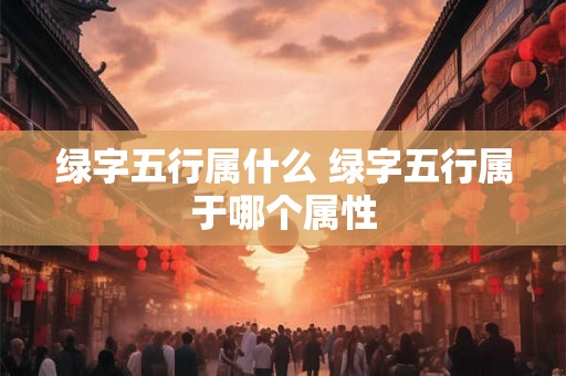 绿字五行属什么 绿字五行属于哪个属性