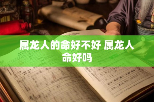 属龙人的命好不好 属龙人命好吗 属龙人的命好不好 属龙人命好吗