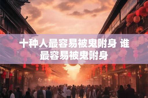 十种人最容易被鬼附身 谁最容易被鬼附身 十种人最容易被鬼附身 谁最容易被鬼附身