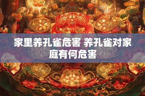 家里养孔雀危害 养孔雀对家庭有何危害