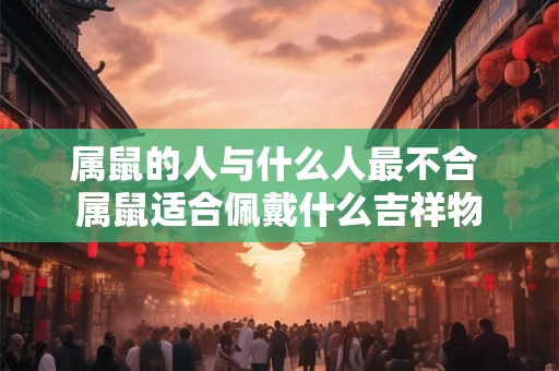属鼠的人与什么人最不合 属鼠适合佩戴什么吉祥物