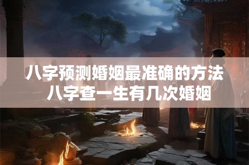 八字预测婚姻最准确的方法  八字查一生有几次婚姻