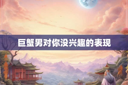 巨蟹男对你没兴趣的表现